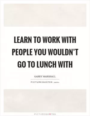 Learn to work with people you wouldn’t go to lunch with Picture Quote #1