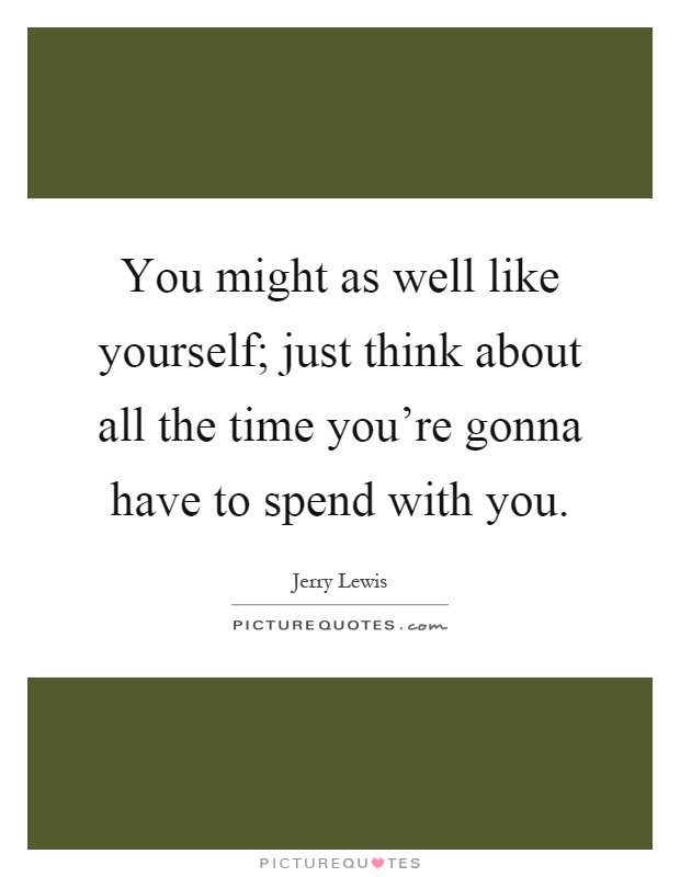 You might as well like yourself; just think about all the time you're gonna have to spend with you Picture Quote #1