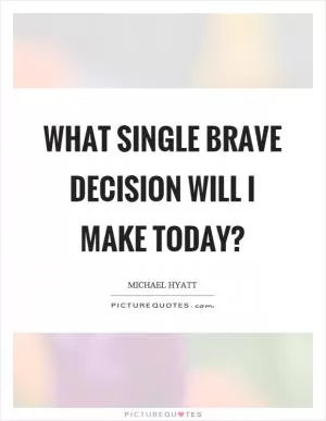 What single brave decision will I make today? Picture Quote #1