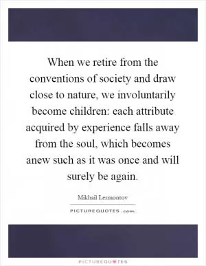 When we retire from the conventions of society and draw close to nature, we involuntarily become children: each attribute acquired by experience falls away from the soul, which becomes anew such as it was once and will surely be again Picture Quote #1