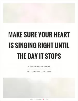 Make sure your heart is singing right until the day it stops Picture Quote #1