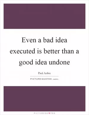 Even a bad idea executed is better than a good idea undone Picture Quote #1