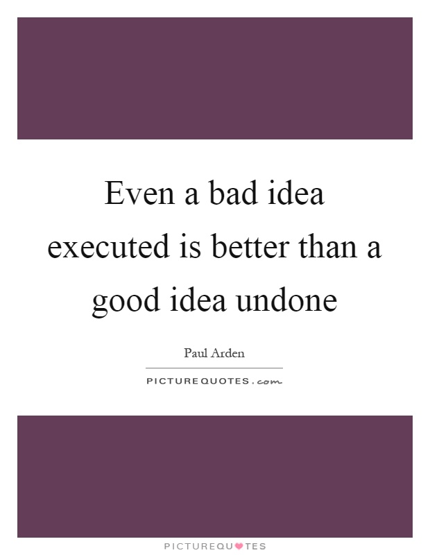 Even a bad idea executed is better than a good idea undone Picture Quote #1