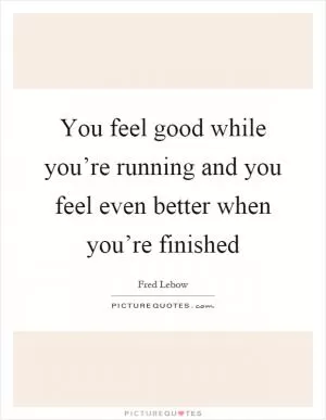 You feel good while you’re running and you feel even better when you’re finished Picture Quote #1