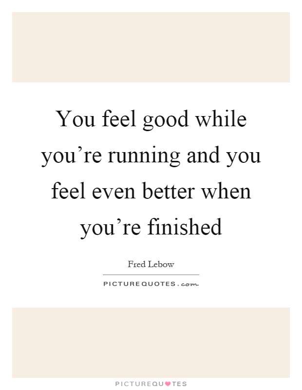 You feel good while you're running and you feel even better when you're finished Picture Quote #1