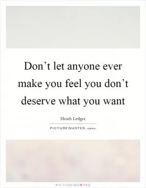 Don’t let anyone ever make you feel you don’t deserve what you want Picture Quote #1