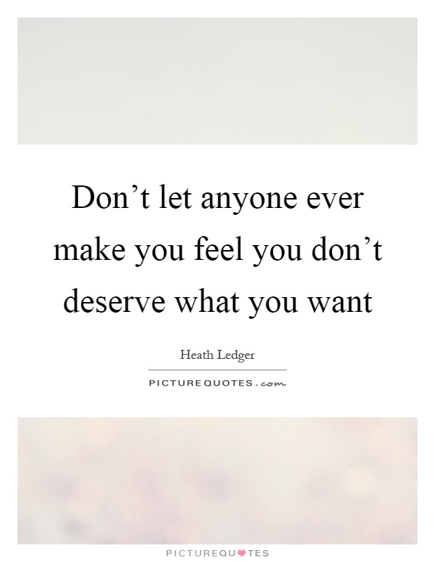 Don't let anyone ever make you feel you don't deserve what you want Picture Quote #1