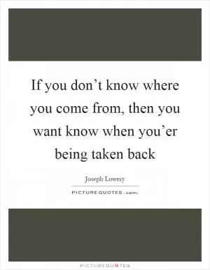 If you don’t know where you come from, then you want know when you’er being taken back Picture Quote #1