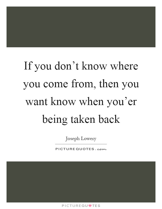 If you don't know where you come from, then you want know when you'er being taken back Picture Quote #1