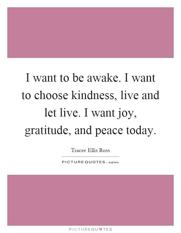 I want to be awake. I want to choose kindness, live and let live. I want joy, gratitude, and peace today Picture Quote #1