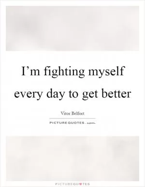 I’m fighting myself every day to get better Picture Quote #1