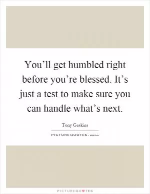 You’ll get humbled right before you’re blessed. It’s just a test to make sure you can handle what’s next Picture Quote #1