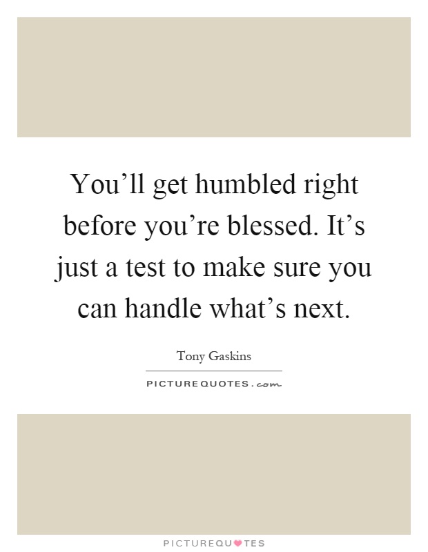 You'll get humbled right before you're blessed. It's just a test to make sure you can handle what's next Picture Quote #1