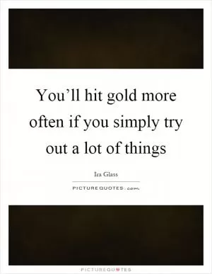 You’ll hit gold more often if you simply try out a lot of things Picture Quote #1