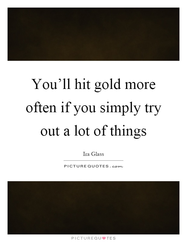 You'll hit gold more often if you simply try out a lot of things Picture Quote #1
