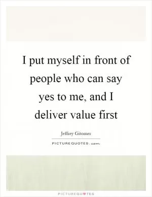 I put myself in front of people who can say yes to me, and I deliver value first Picture Quote #1