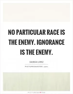No particular race is the enemy. Ignorance is the enemy Picture Quote #1