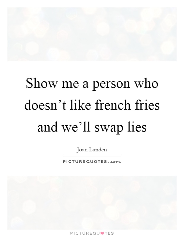 Show me a person who doesn't like french fries and we'll swap lies Picture Quote #1