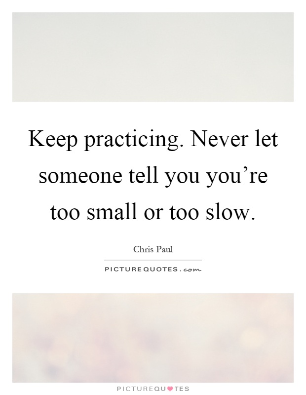 Keep practicing. Never let someone tell you you're too small or too slow Picture Quote #1