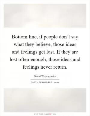 Bottom line, if people don’t say what they believe, those ideas and feelings get lost. If they are lost often enough, those ideas and feelings never return Picture Quote #1
