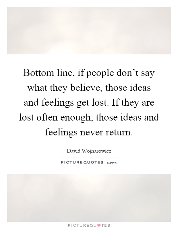Bottom line, if people don't say what they believe, those ideas and feelings get lost. If they are lost often enough, those ideas and feelings never return Picture Quote #1
