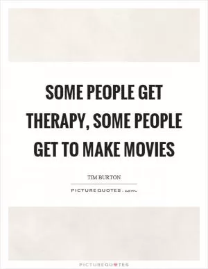 Some people get therapy, some people get to make movies Picture Quote #1