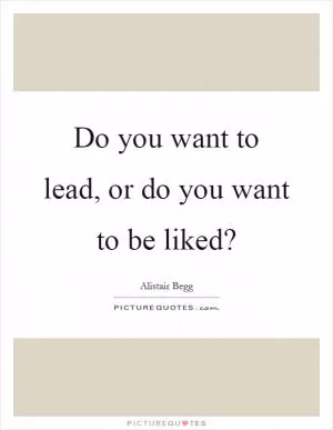 Do you want to lead, or do you want to be liked? Picture Quote #1