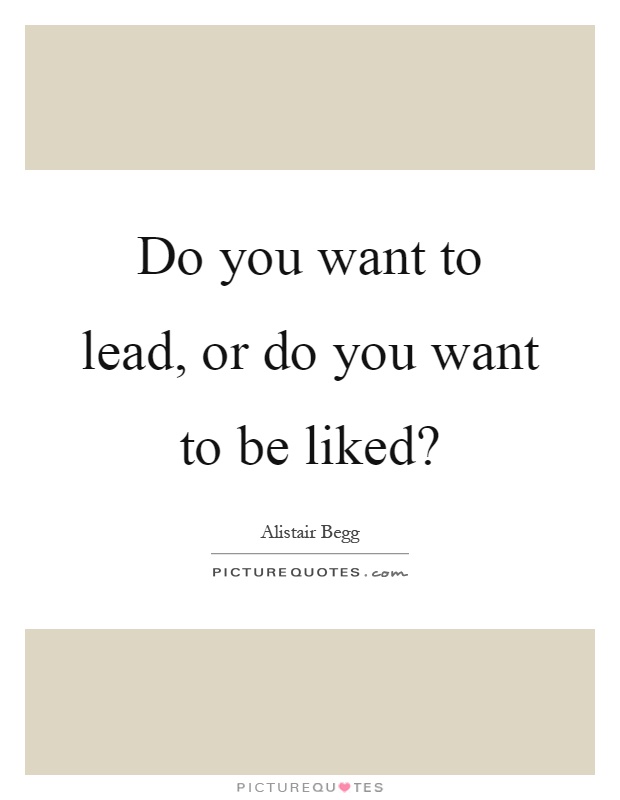Do you want to lead, or do you want to be liked? Picture Quote #1