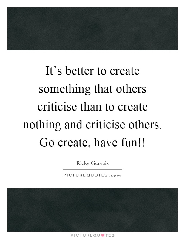 It's better to create something that others criticise than to create nothing and criticise others. Go create, have fun!! Picture Quote #1