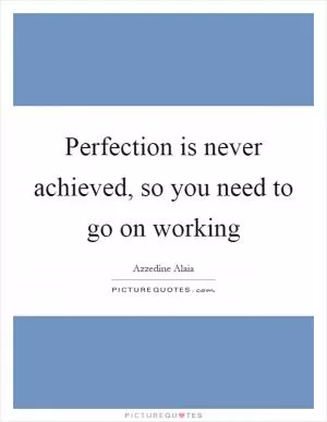 Perfection is never achieved, so you need to go on working Picture Quote #1