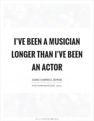 I’ve been a musician longer than I’ve been an actor Picture Quote #1