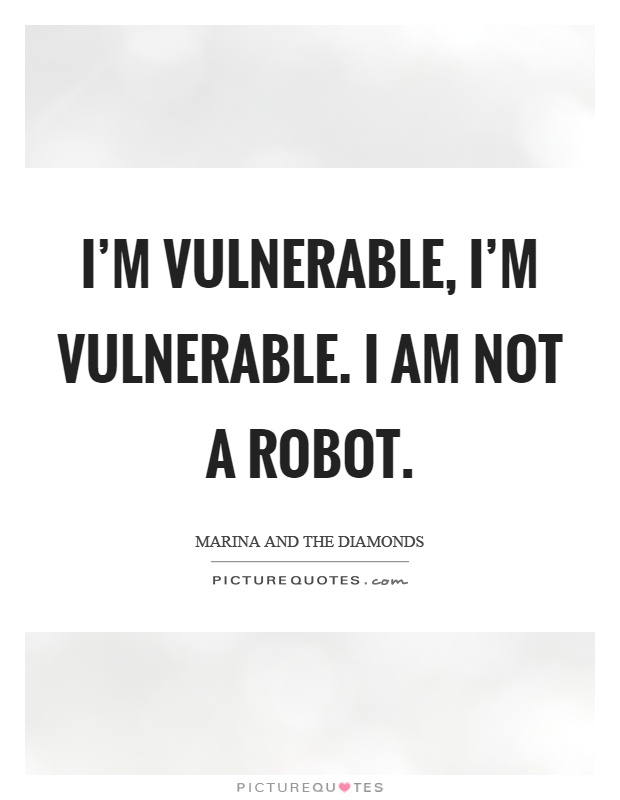 I'm vulnerable, I'm vulnerable. I am not a robot Picture Quote #1