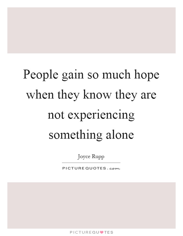 People gain so much hope when they know they are not experiencing something alone Picture Quote #1