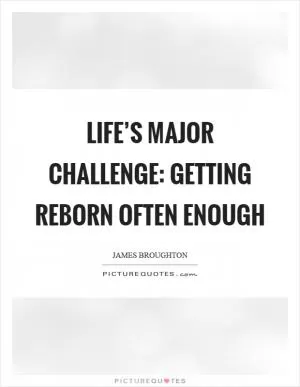 Life’s major challenge: getting reborn often enough Picture Quote #1