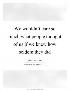 We wouldn’t care so much what people thought of us if we knew how seldom they did Picture Quote #1