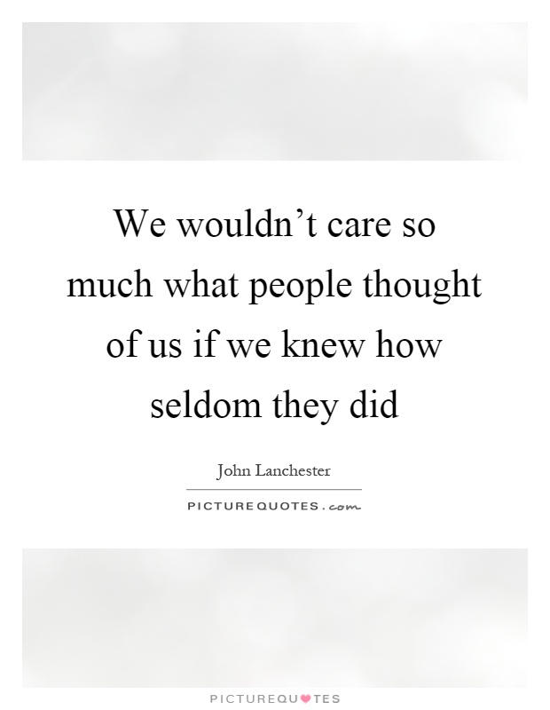 We wouldn't care so much what people thought of us if we knew how seldom they did Picture Quote #1