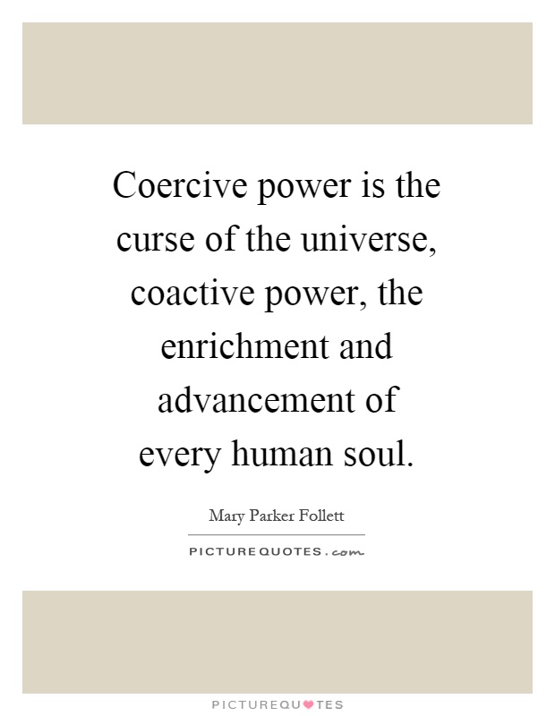 Coercive power is the curse of the universe, coactive power, the enrichment and advancement of every human soul Picture Quote #1