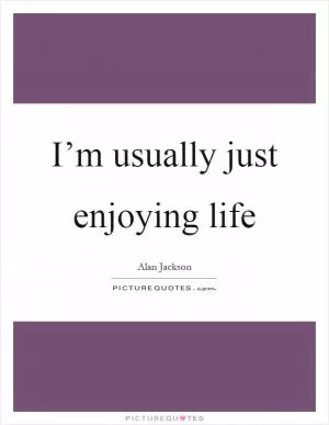 I’m usually just enjoying life Picture Quote #1