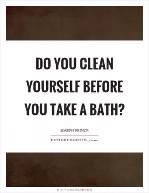 Do you clean yourself before you take a bath? Picture Quote #1