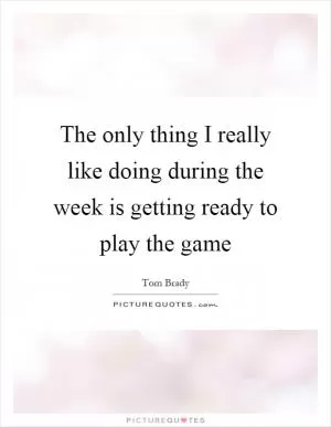 The only thing I really like doing during the week is getting ready to play the game Picture Quote #1