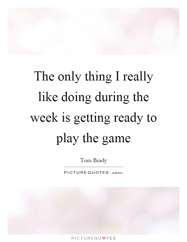 The only thing I really like doing during the week is getting ready to play the game Picture Quote #1