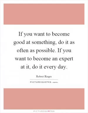 If you want to become good at something, do it as often as possible. If you want to become an expert at it, do it every day Picture Quote #1