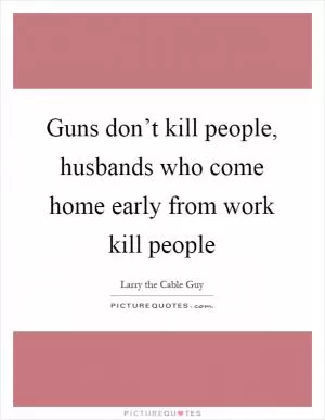 Guns don’t kill people, husbands who come home early from work kill people Picture Quote #1