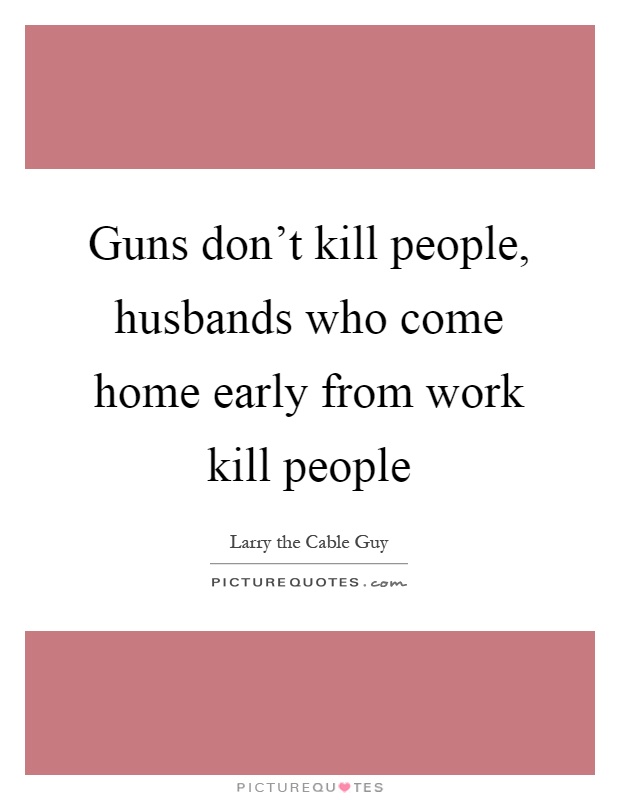Guns don't kill people, husbands who come home early from work kill people Picture Quote #1