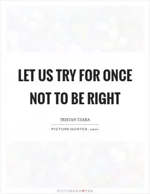 Let us try for once not to be right Picture Quote #1