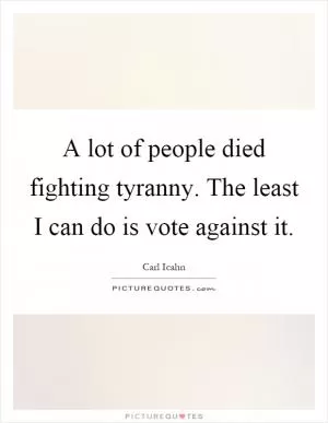 A lot of people died fighting tyranny. The least I can do is vote against it Picture Quote #1