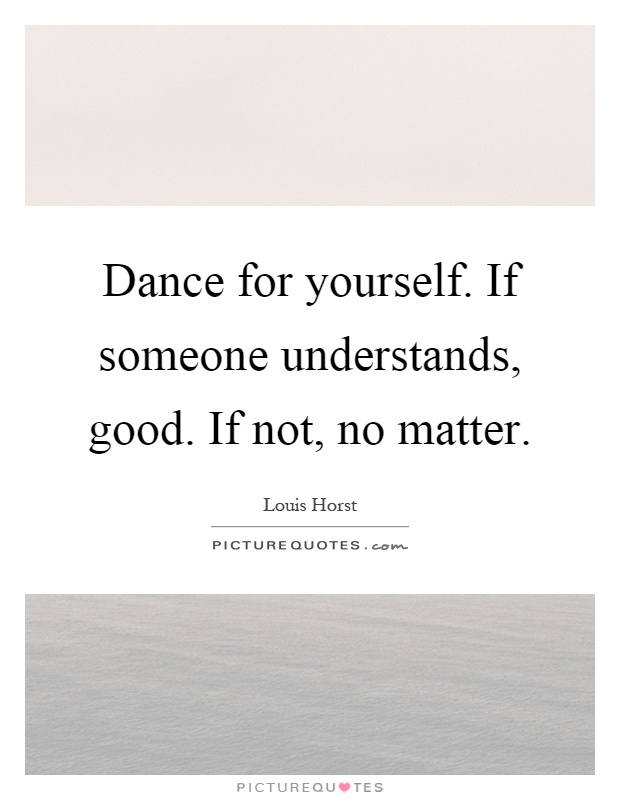 Dance for yourself. If someone understands, good. If not, no matter Picture Quote #1