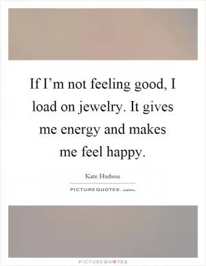 If I’m not feeling good, I load on jewelry. It gives me energy and makes me feel happy Picture Quote #1