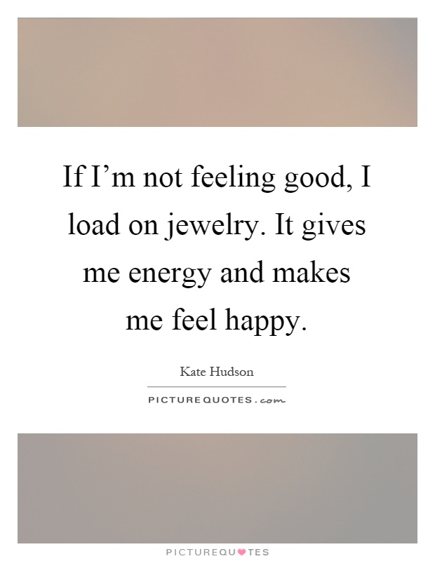 If I'm not feeling good, I load on jewelry. It gives me energy and makes me feel happy Picture Quote #1