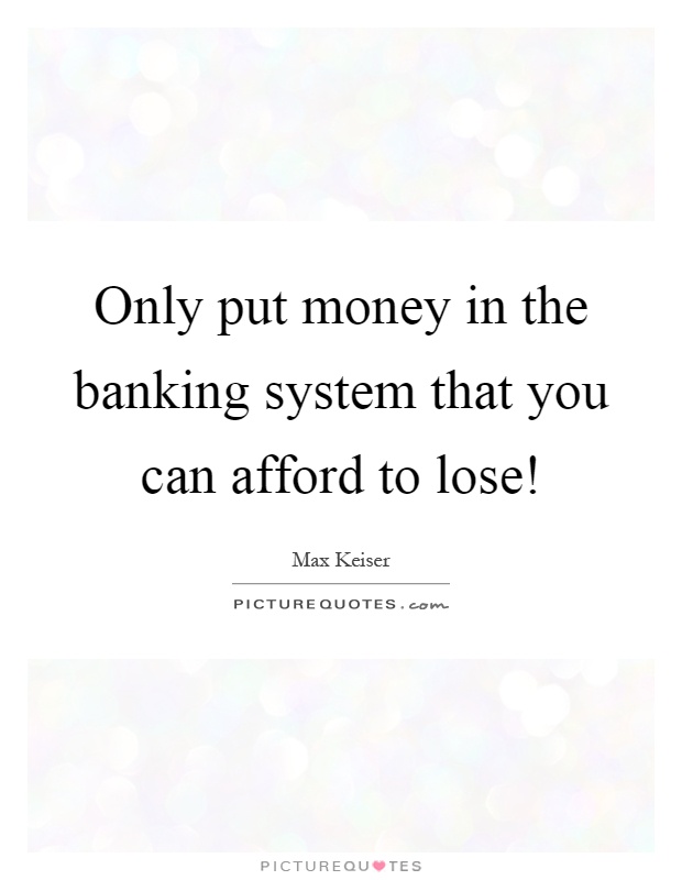 Only put money in the banking system that you can afford to lose! Picture Quote #1